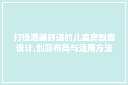 打造温馨舒适的儿童房飘窗设计,创意布局与适用方法