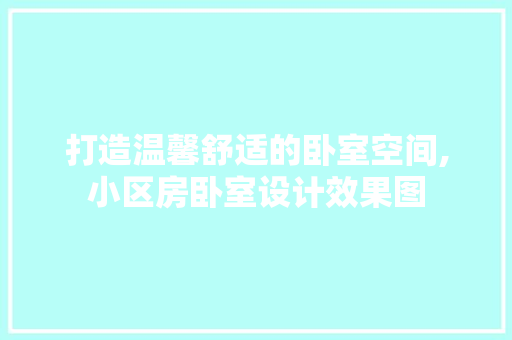 打造温馨舒适的卧室空间,小区房卧室设计效果图