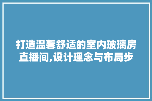 打造温馨舒适的室内玻璃房直播间,设计理念与布局步骤