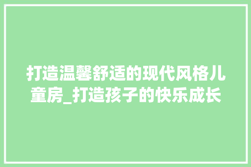 打造温馨舒适的现代风格儿童房_打造孩子的快乐成长空间