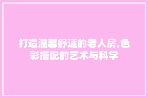 打造温馨舒适的老人房,色彩搭配的艺术与科学