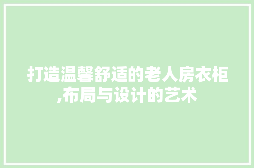 打造温馨舒适的老人房衣柜,布局与设计的艺术