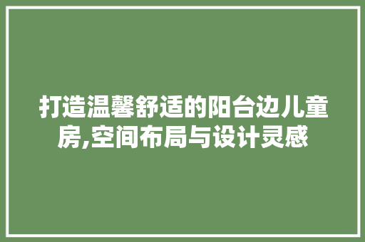 打造温馨舒适的阳台边儿童房,空间布局与设计灵感