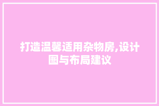 打造温馨适用杂物房,设计图与布局建议