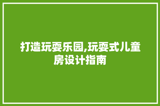 打造玩耍乐园,玩耍式儿童房设计指南