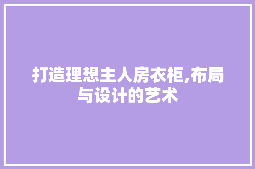 打造理想主人房衣柜,布局与设计的艺术