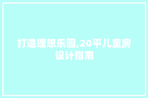 打造理想乐园,20平儿童房设计指南