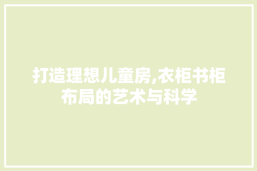 打造理想儿童房,衣柜书柜布局的艺术与科学