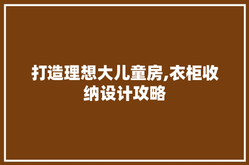 打造理想大儿童房,衣柜收纳设计攻略
