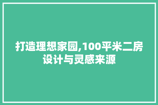 打造理想家园,100平米二房设计与灵感来源