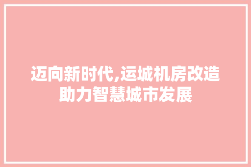 迈向新时代,运城机房改造助力智慧城市发展