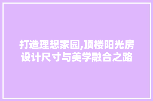 打造理想家园,顶楼阳光房设计尺寸与美学融合之路