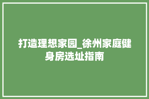 打造理想家园_徐州家庭健身房选址指南