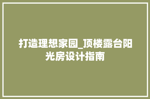 打造理想家园_顶楼露台阳光房设计指南