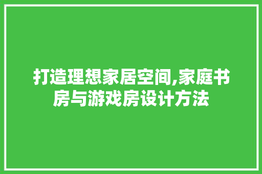 打造理想家居空间,家庭书房与游戏房设计方法