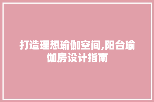 打造理想瑜伽空间,阳台瑜伽房设计指南
