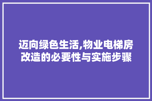迈向绿色生活,物业电梯房改造的必要性与实施步骤