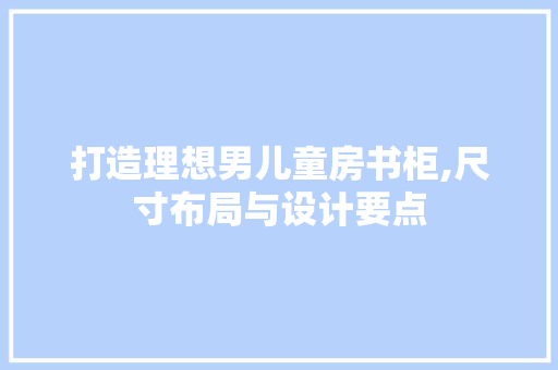 打造理想男儿童房书柜,尺寸布局与设计要点