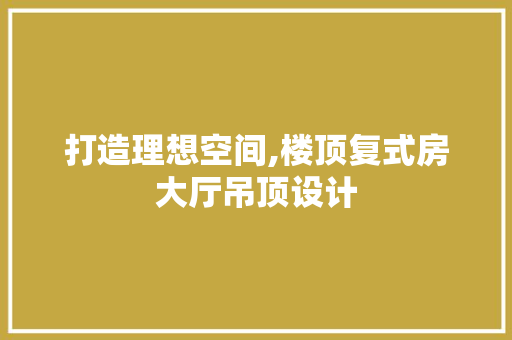 打造理想空间,楼顶复式房大厅吊顶设计