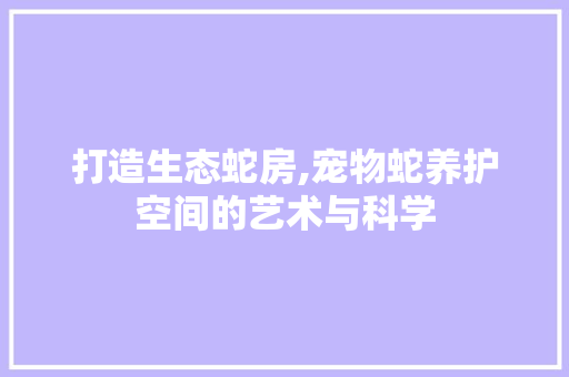 打造生态蛇房,宠物蛇养护空间的艺术与科学