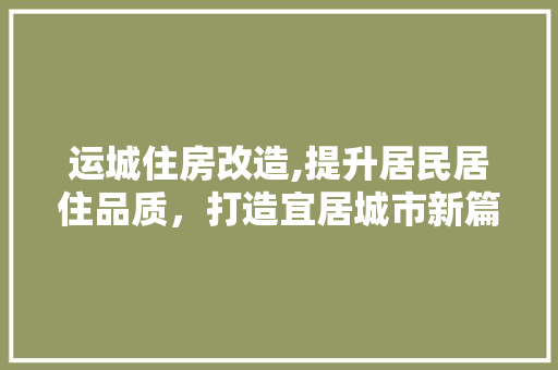 运城住房改造,提升居民居住品质，打造宜居城市新篇章