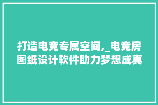 打造电竞专属空间,_电竞房图纸设计软件助力梦想成真