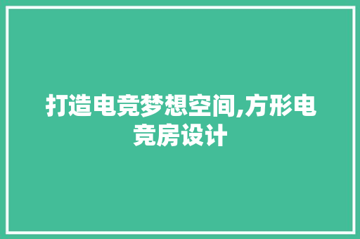 打造电竞梦想空间,方形电竞房设计