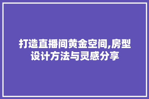 打造直播间黄金空间,房型设计方法与灵感分享