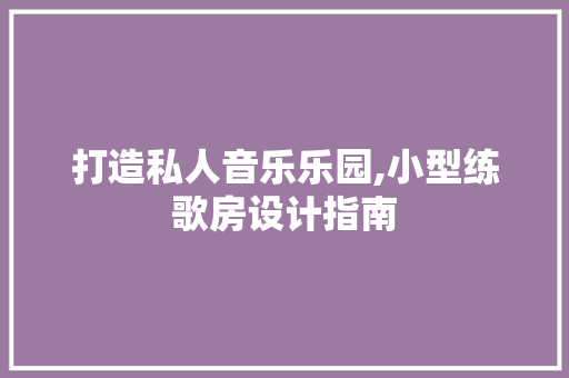 打造私人音乐乐园,小型练歌房设计指南
