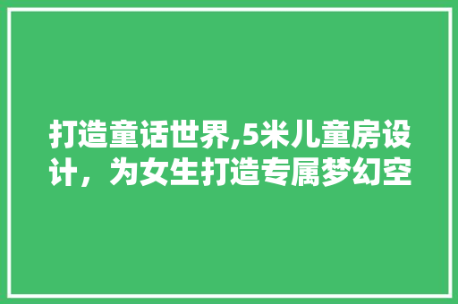 打造童话世界,5米儿童房设计，为女生打造专属梦幻空间