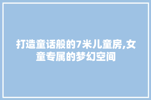 打造童话般的7米儿童房,女童专属的梦幻空间
