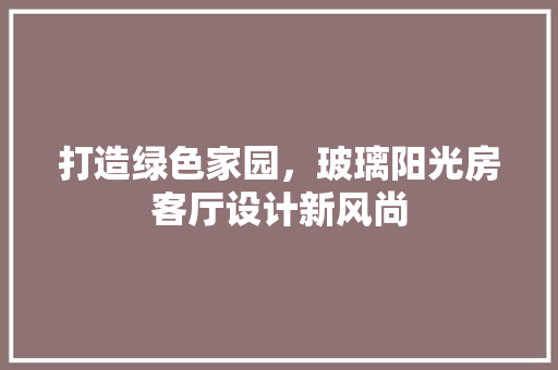 打造绿色家园，玻璃阳光房客厅设计新风尚