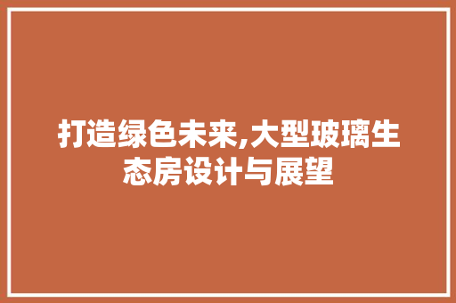 打造绿色未来,大型玻璃生态房设计与展望