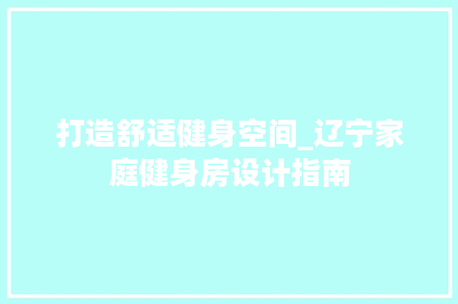 打造舒适健身空间_辽宁家庭健身房设计指南