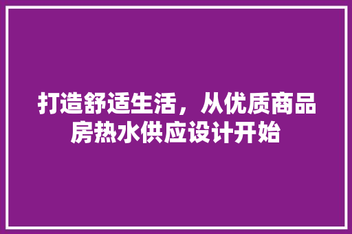 打造舒适生活，从优质商品房热水供应设计开始