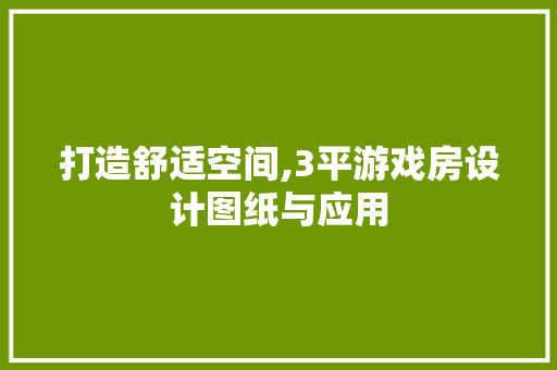 打造舒适空间,3平游戏房设计图纸与应用