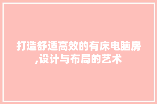 打造舒适高效的有床电脑房,设计与布局的艺术