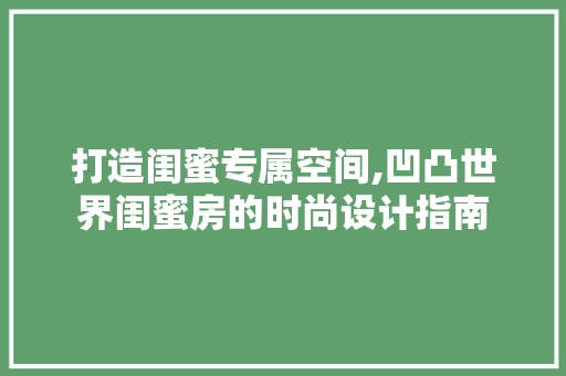 打造闺蜜专属空间,凹凸世界闺蜜房的时尚设计指南