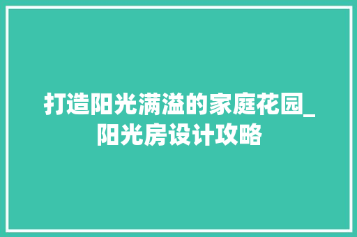 打造阳光满溢的家庭花园_阳光房设计攻略