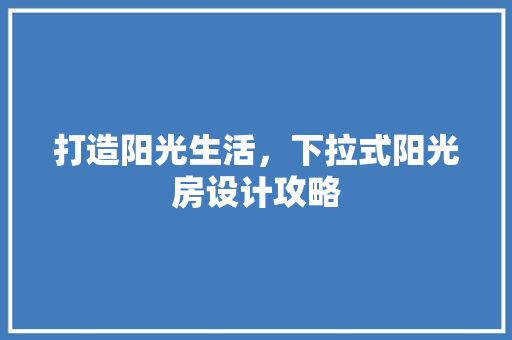 打造阳光生活，下拉式阳光房设计攻略