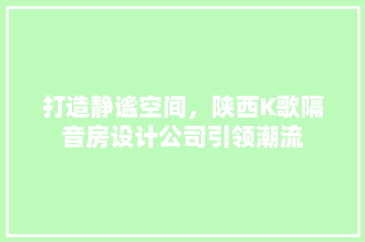 打造静谧空间，陕西K歌隔音房设计公司引领潮流