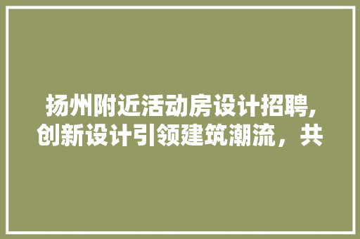 扬州附近活动房设计招聘,创新设计引领建筑潮流，共创美好未来