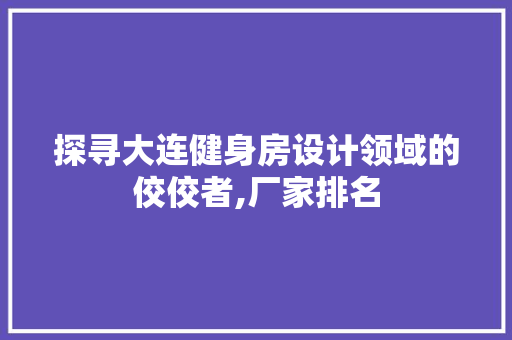 探寻大连健身房设计领域的佼佼者,厂家排名