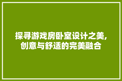 探寻游戏房卧室设计之美,创意与舒适的完美融合