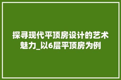 探寻现代平顶房设计的艺术魅力_以6层平顶房为例