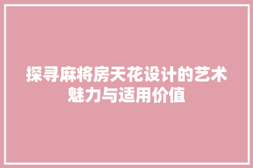 探寻麻将房天花设计的艺术魅力与适用价值