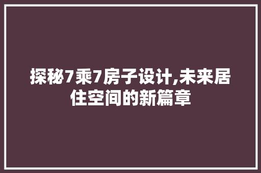 探秘7乘7房子设计,未来居住空间的新篇章