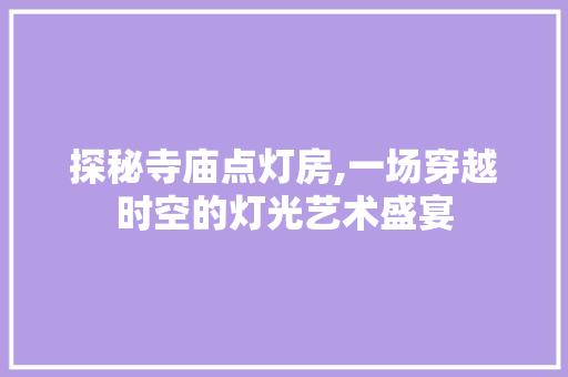 探秘寺庙点灯房,一场穿越时空的灯光艺术盛宴