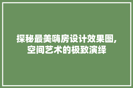 探秘最美嗨房设计效果图,空间艺术的极致演绎