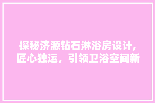 探秘济源钻石淋浴房设计,匠心独运，引领卫浴空间新潮流